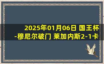 2025年01月06日 国王杯-穆尼尔破门 莱加内斯2-1卡塔赫纳